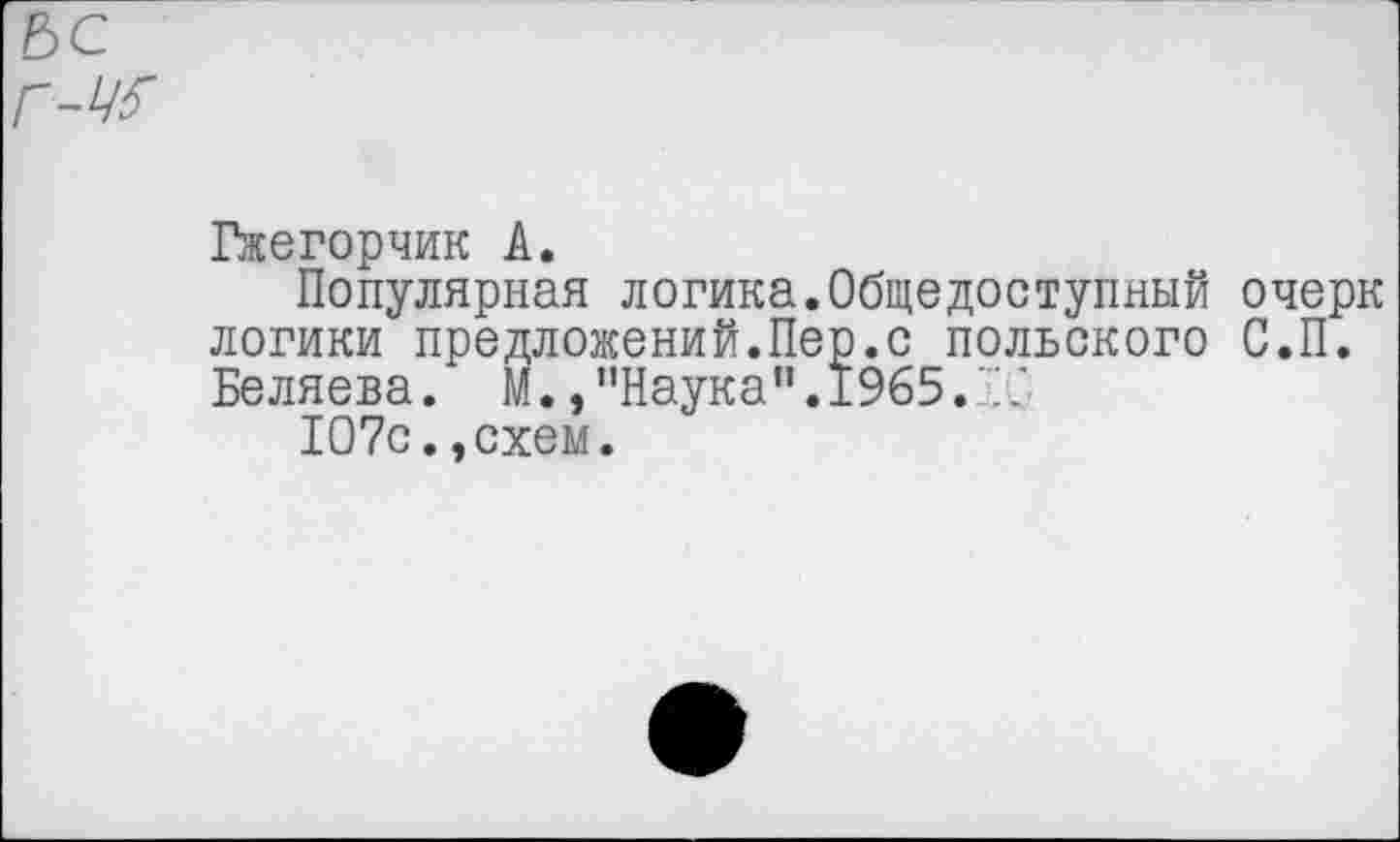 ﻿Гжегорчик А.
Популярная логика.Общедоступный очерк логики предложений.Пер.с польского С.П. Беляева. М., "Наука". 1965.Г/
107с.,схем.